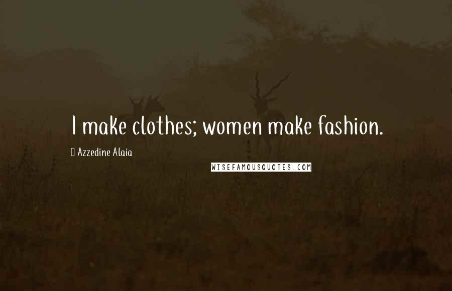 Azzedine Alaia Quotes: I make clothes; women make fashion.