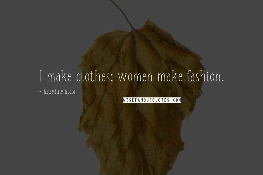 Azzedine Alaia Quotes: I make clothes; women make fashion.