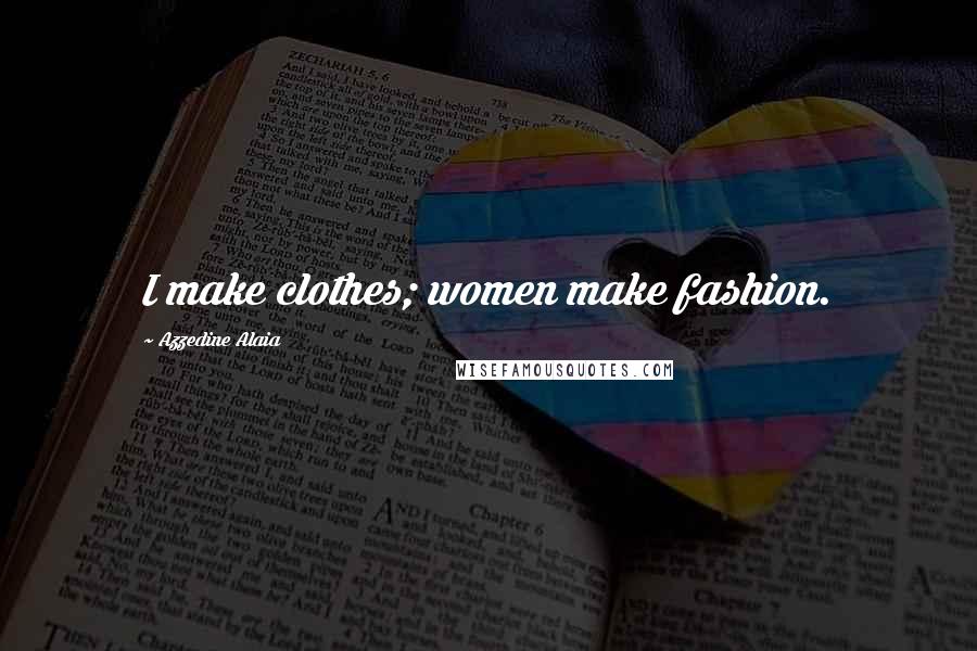 Azzedine Alaia Quotes: I make clothes; women make fashion.