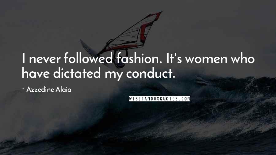 Azzedine Alaia Quotes: I never followed fashion. It's women who have dictated my conduct.