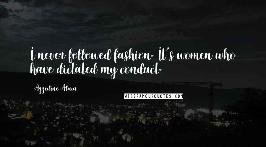 Azzedine Alaia Quotes: I never followed fashion. It's women who have dictated my conduct.