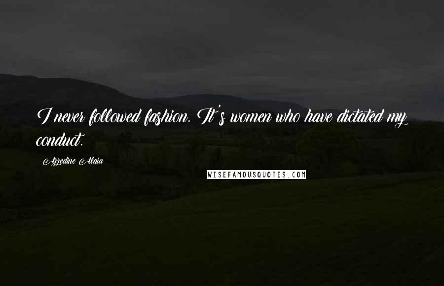 Azzedine Alaia Quotes: I never followed fashion. It's women who have dictated my conduct.