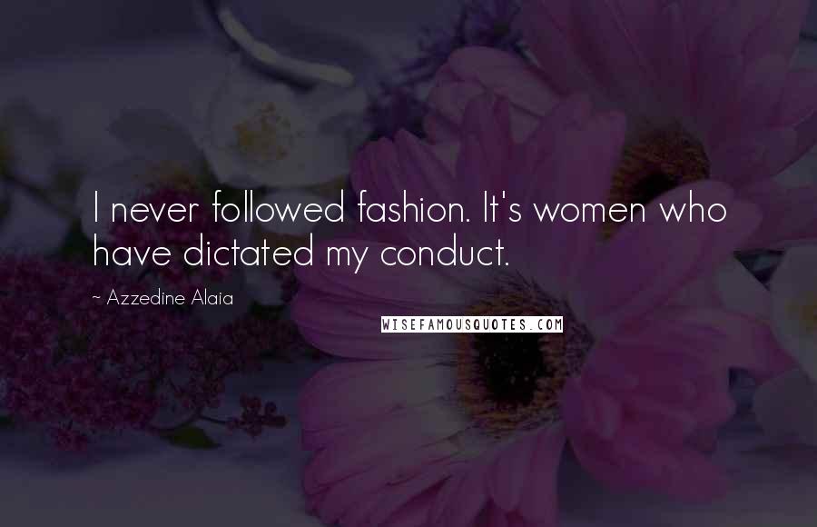 Azzedine Alaia Quotes: I never followed fashion. It's women who have dictated my conduct.