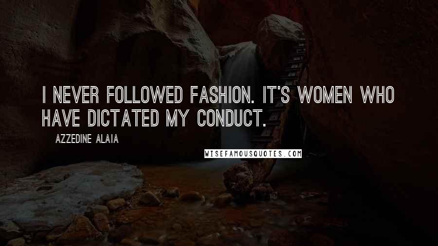 Azzedine Alaia Quotes: I never followed fashion. It's women who have dictated my conduct.