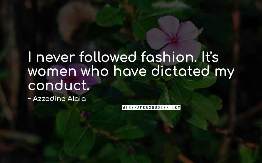 Azzedine Alaia Quotes: I never followed fashion. It's women who have dictated my conduct.