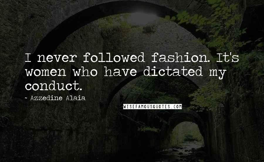 Azzedine Alaia Quotes: I never followed fashion. It's women who have dictated my conduct.