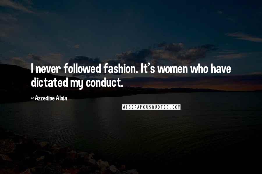 Azzedine Alaia Quotes: I never followed fashion. It's women who have dictated my conduct.