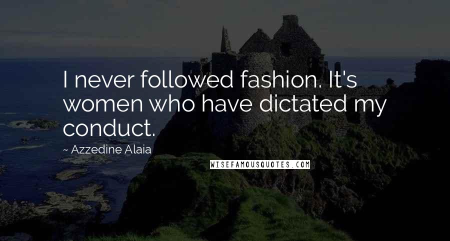 Azzedine Alaia Quotes: I never followed fashion. It's women who have dictated my conduct.