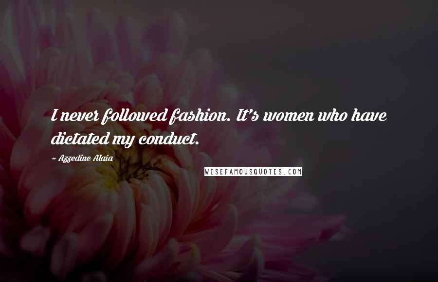 Azzedine Alaia Quotes: I never followed fashion. It's women who have dictated my conduct.