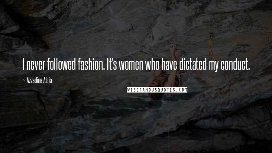 Azzedine Alaia Quotes: I never followed fashion. It's women who have dictated my conduct.