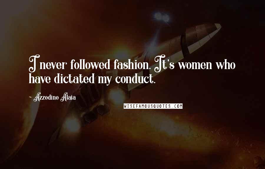 Azzedine Alaia Quotes: I never followed fashion. It's women who have dictated my conduct.