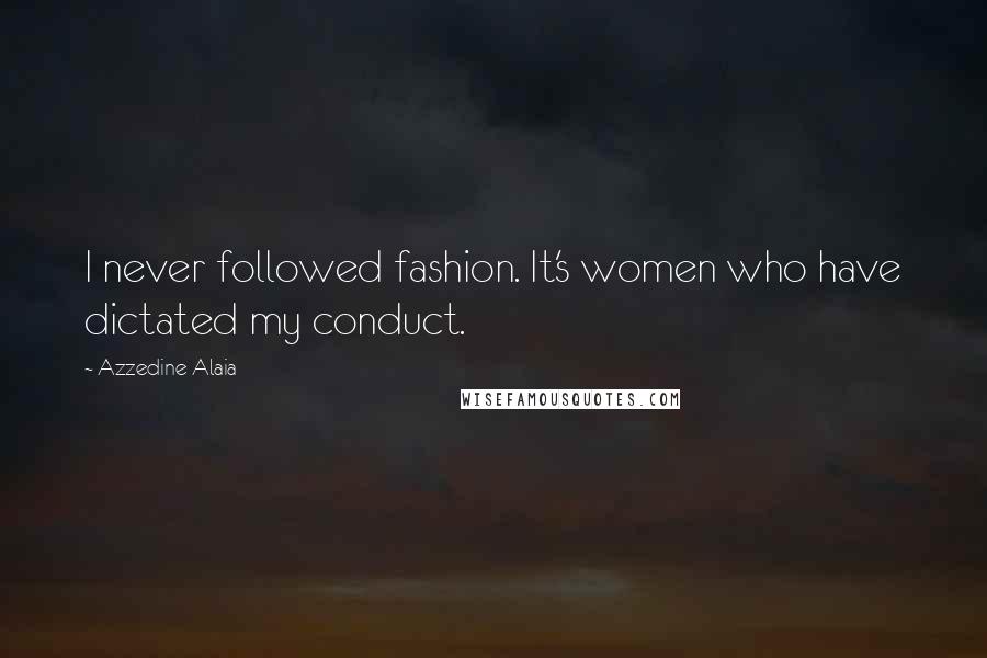 Azzedine Alaia Quotes: I never followed fashion. It's women who have dictated my conduct.