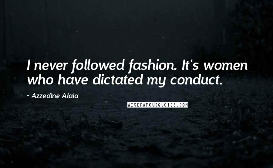 Azzedine Alaia Quotes: I never followed fashion. It's women who have dictated my conduct.