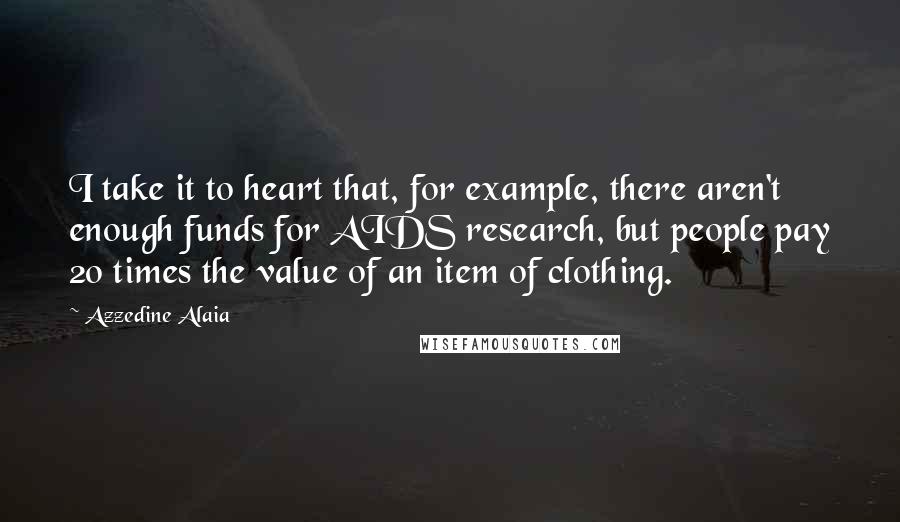 Azzedine Alaia Quotes: I take it to heart that, for example, there aren't enough funds for AIDS research, but people pay 20 times the value of an item of clothing.