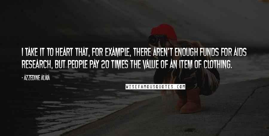 Azzedine Alaia Quotes: I take it to heart that, for example, there aren't enough funds for AIDS research, but people pay 20 times the value of an item of clothing.