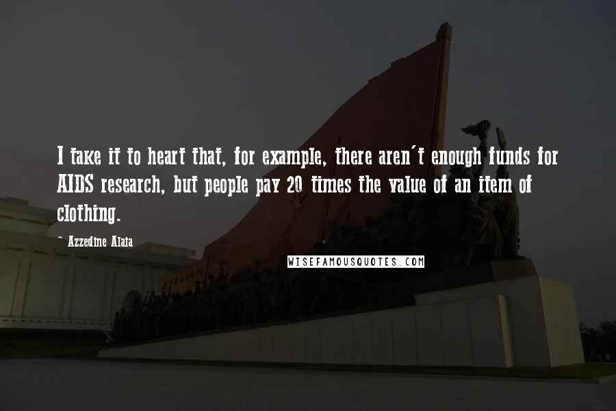 Azzedine Alaia Quotes: I take it to heart that, for example, there aren't enough funds for AIDS research, but people pay 20 times the value of an item of clothing.