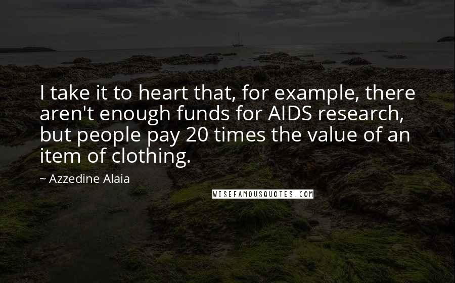 Azzedine Alaia Quotes: I take it to heart that, for example, there aren't enough funds for AIDS research, but people pay 20 times the value of an item of clothing.