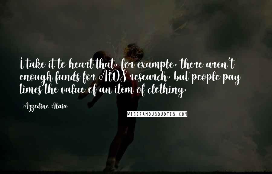 Azzedine Alaia Quotes: I take it to heart that, for example, there aren't enough funds for AIDS research, but people pay 20 times the value of an item of clothing.