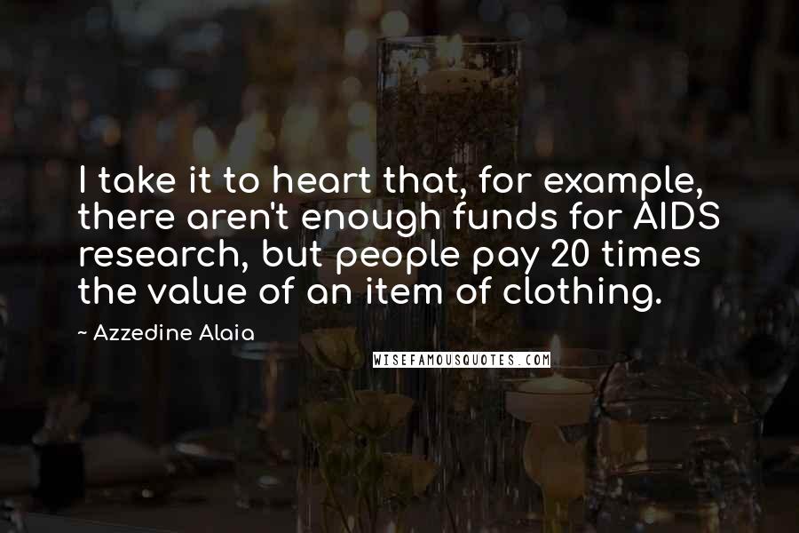 Azzedine Alaia Quotes: I take it to heart that, for example, there aren't enough funds for AIDS research, but people pay 20 times the value of an item of clothing.