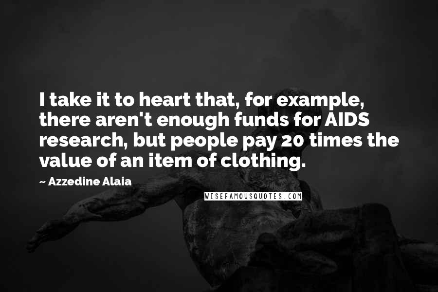 Azzedine Alaia Quotes: I take it to heart that, for example, there aren't enough funds for AIDS research, but people pay 20 times the value of an item of clothing.