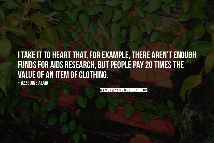 Azzedine Alaia Quotes: I take it to heart that, for example, there aren't enough funds for AIDS research, but people pay 20 times the value of an item of clothing.