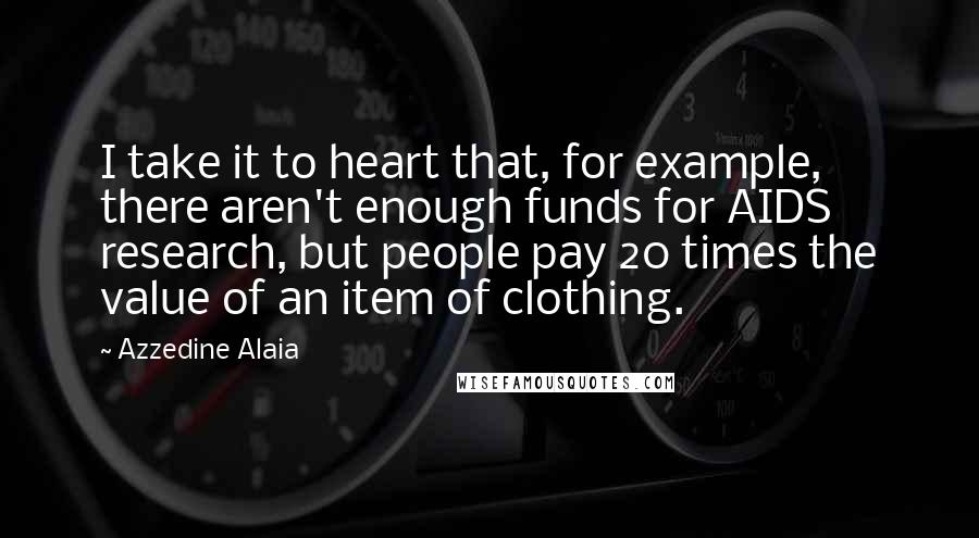 Azzedine Alaia Quotes: I take it to heart that, for example, there aren't enough funds for AIDS research, but people pay 20 times the value of an item of clothing.