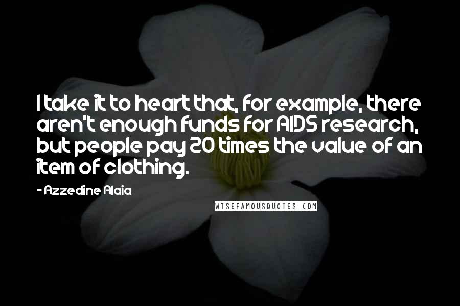 Azzedine Alaia Quotes: I take it to heart that, for example, there aren't enough funds for AIDS research, but people pay 20 times the value of an item of clothing.