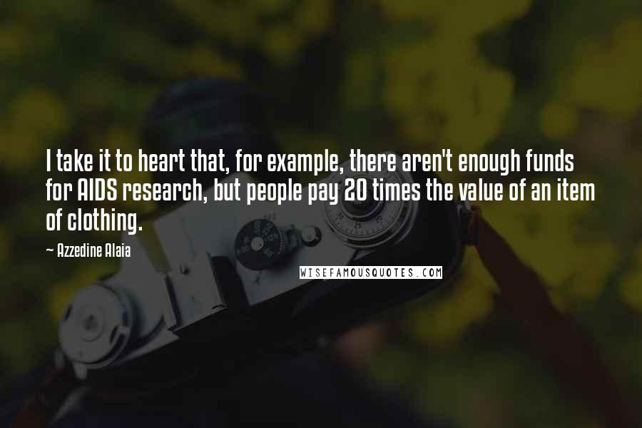 Azzedine Alaia Quotes: I take it to heart that, for example, there aren't enough funds for AIDS research, but people pay 20 times the value of an item of clothing.