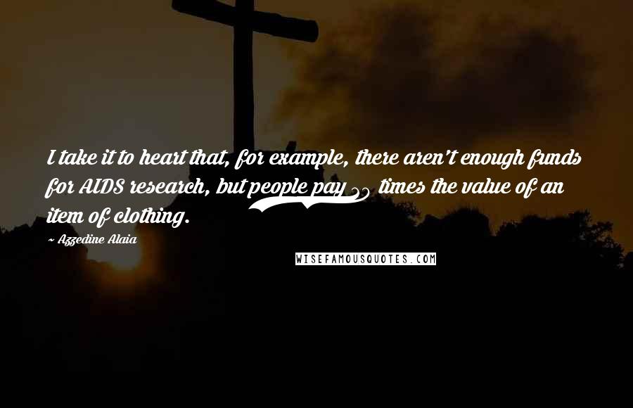 Azzedine Alaia Quotes: I take it to heart that, for example, there aren't enough funds for AIDS research, but people pay 20 times the value of an item of clothing.