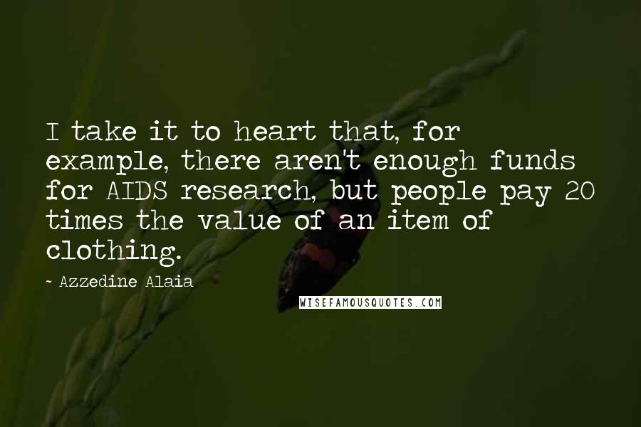 Azzedine Alaia Quotes: I take it to heart that, for example, there aren't enough funds for AIDS research, but people pay 20 times the value of an item of clothing.