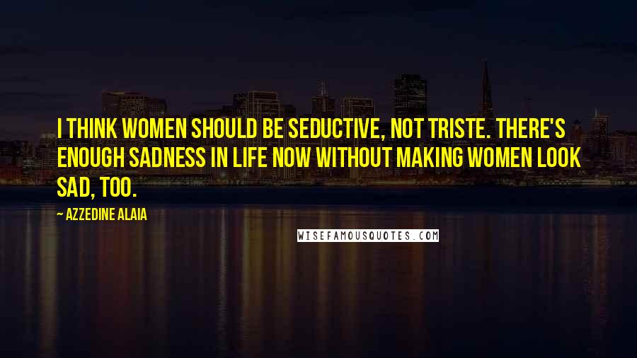 Azzedine Alaia Quotes: I think women should be seductive, not triste. There's enough sadness in life now without making women look sad, too.