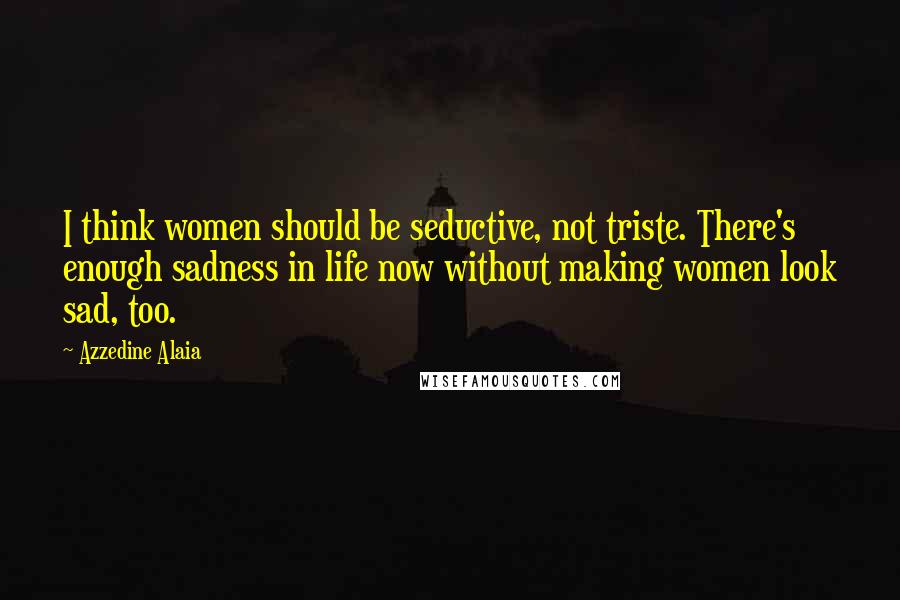 Azzedine Alaia Quotes: I think women should be seductive, not triste. There's enough sadness in life now without making women look sad, too.