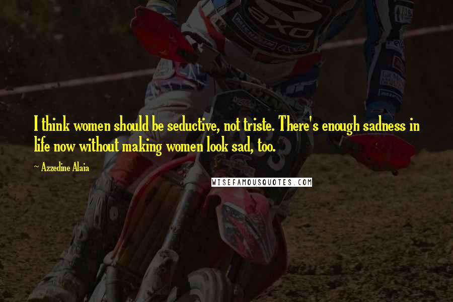 Azzedine Alaia Quotes: I think women should be seductive, not triste. There's enough sadness in life now without making women look sad, too.