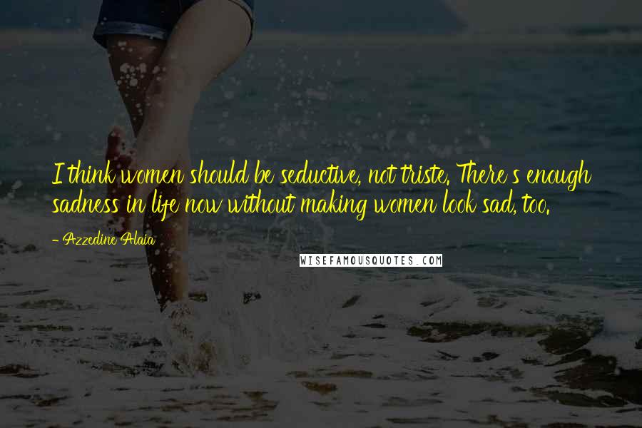 Azzedine Alaia Quotes: I think women should be seductive, not triste. There's enough sadness in life now without making women look sad, too.