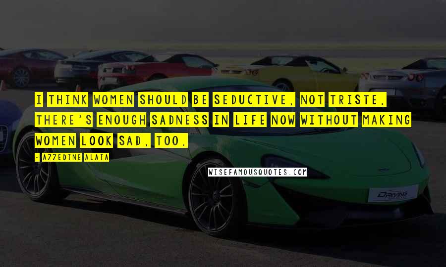 Azzedine Alaia Quotes: I think women should be seductive, not triste. There's enough sadness in life now without making women look sad, too.