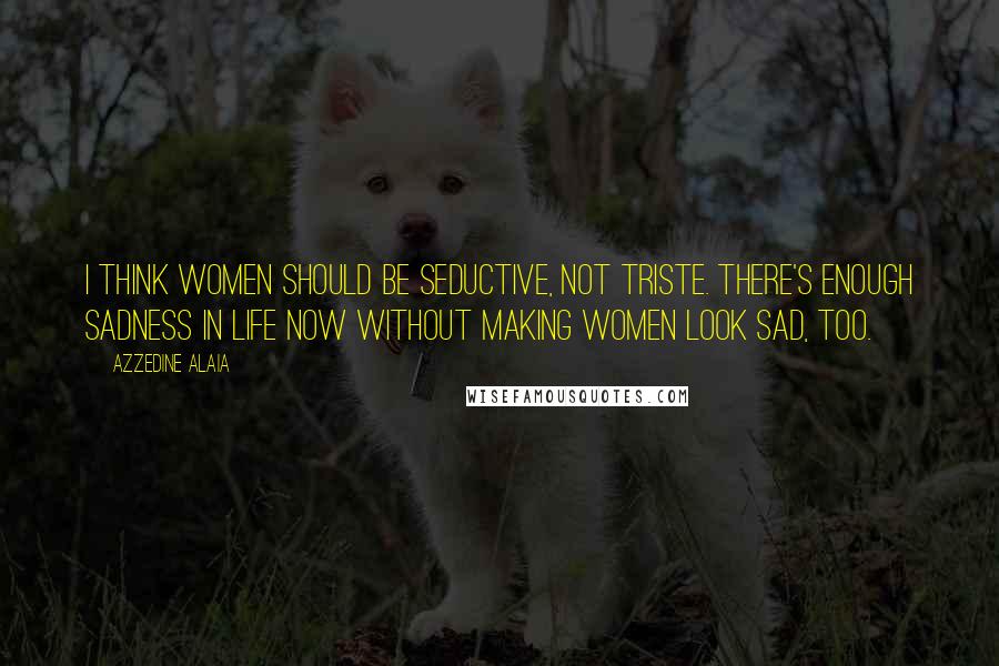 Azzedine Alaia Quotes: I think women should be seductive, not triste. There's enough sadness in life now without making women look sad, too.