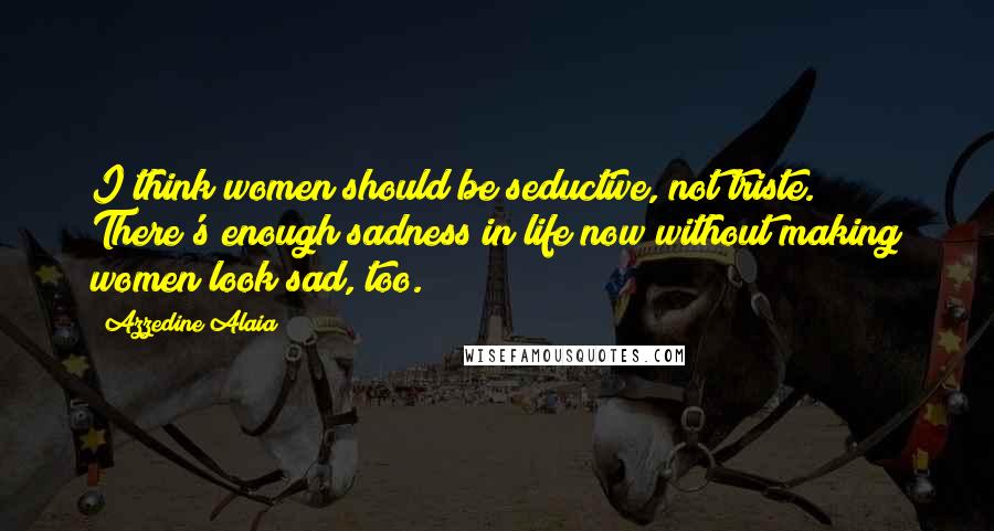 Azzedine Alaia Quotes: I think women should be seductive, not triste. There's enough sadness in life now without making women look sad, too.