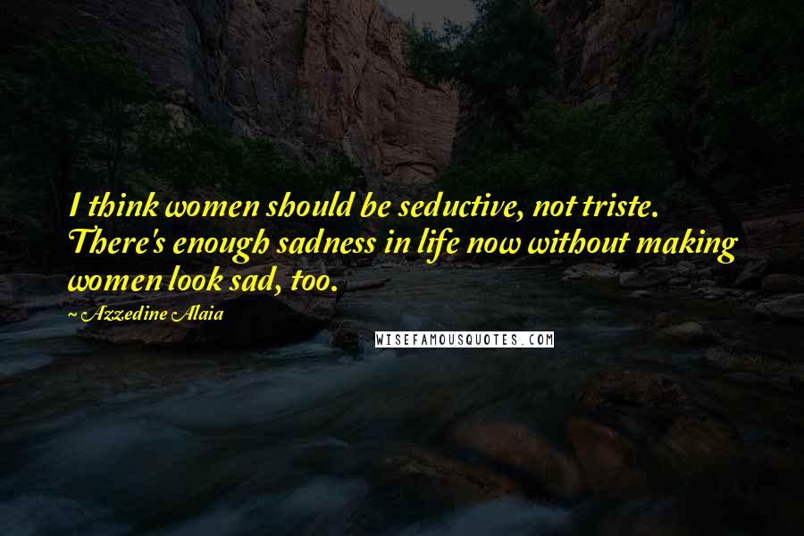 Azzedine Alaia Quotes: I think women should be seductive, not triste. There's enough sadness in life now without making women look sad, too.