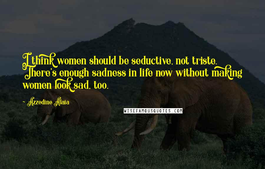 Azzedine Alaia Quotes: I think women should be seductive, not triste. There's enough sadness in life now without making women look sad, too.