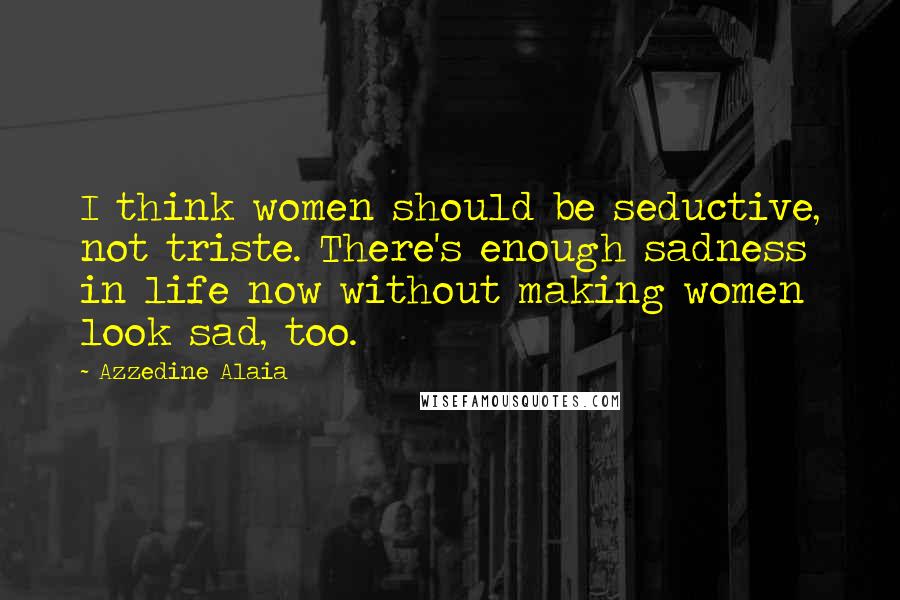 Azzedine Alaia Quotes: I think women should be seductive, not triste. There's enough sadness in life now without making women look sad, too.