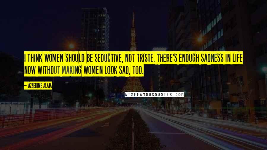 Azzedine Alaia Quotes: I think women should be seductive, not triste. There's enough sadness in life now without making women look sad, too.