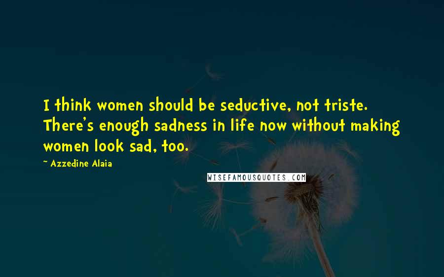 Azzedine Alaia Quotes: I think women should be seductive, not triste. There's enough sadness in life now without making women look sad, too.