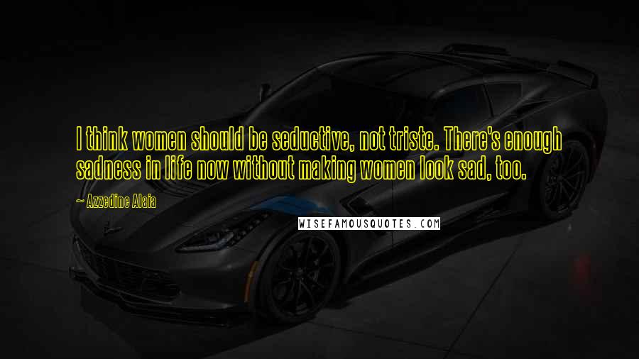 Azzedine Alaia Quotes: I think women should be seductive, not triste. There's enough sadness in life now without making women look sad, too.