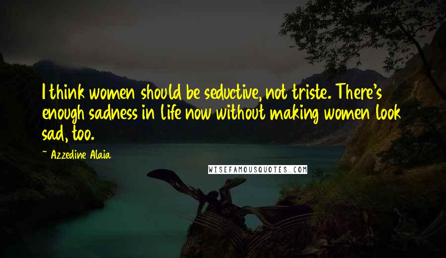 Azzedine Alaia Quotes: I think women should be seductive, not triste. There's enough sadness in life now without making women look sad, too.