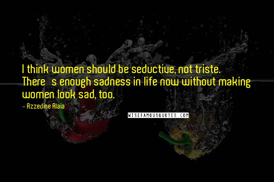 Azzedine Alaia Quotes: I think women should be seductive, not triste. There's enough sadness in life now without making women look sad, too.