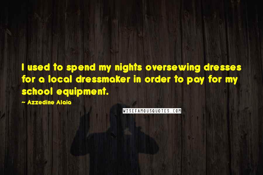 Azzedine Alaia Quotes: I used to spend my nights oversewing dresses for a local dressmaker in order to pay for my school equipment.