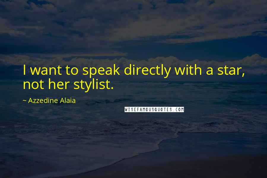 Azzedine Alaia Quotes: I want to speak directly with a star, not her stylist.