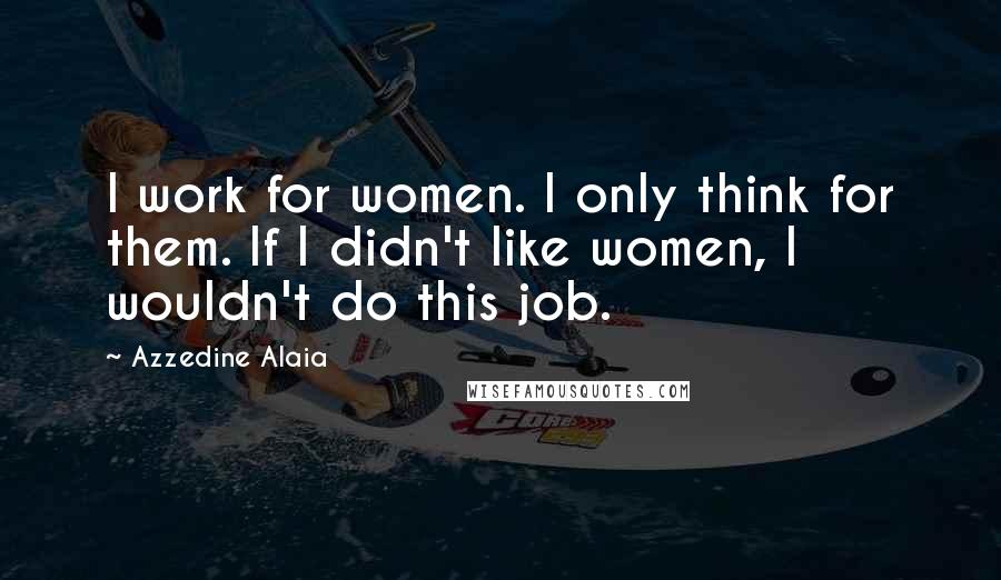 Azzedine Alaia Quotes: I work for women. I only think for them. If I didn't like women, I wouldn't do this job.