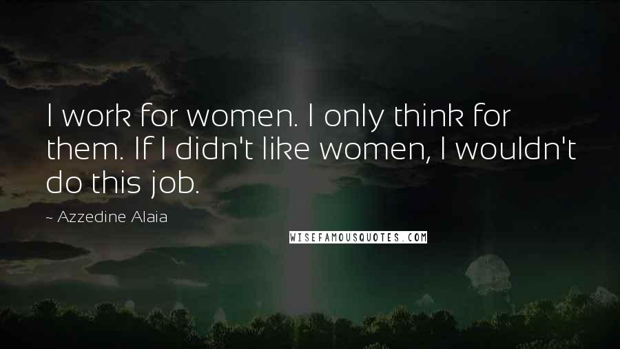 Azzedine Alaia Quotes: I work for women. I only think for them. If I didn't like women, I wouldn't do this job.