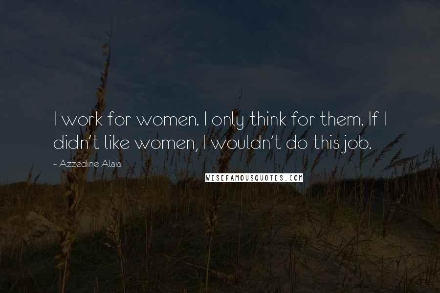 Azzedine Alaia Quotes: I work for women. I only think for them. If I didn't like women, I wouldn't do this job.